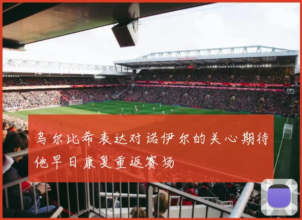 乌尔比希表达对诺伊尔的关心期待他早日康复重返赛场