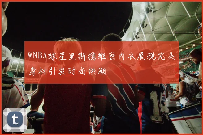 WNBA球星里斯携维密内衣展现完美身材引发时尚热潮