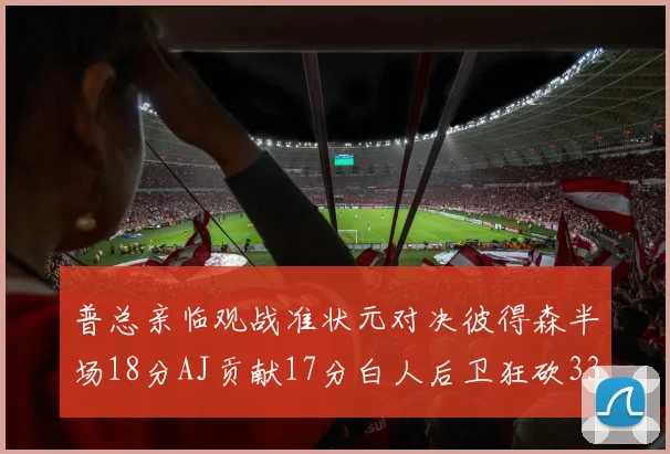 普总亲临观战准状元对决彼得森半场18分AJ贡献17分白人后卫狂砍33分10助攻