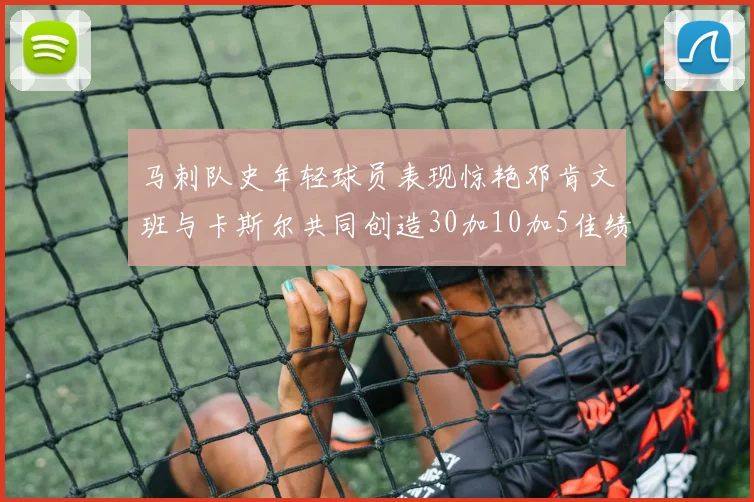 马刺队史年轻球员表现惊艳邓肯文班与卡斯尔共同创造30加10加5佳绩