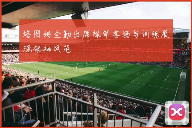 塔图姆全勤出席绿军客场与训练展现领袖风范