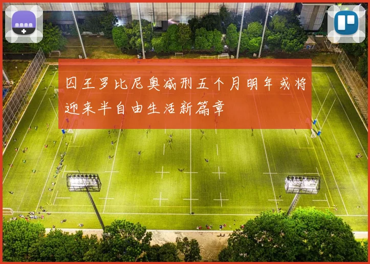 囚王罗比尼奥减刑五个月明年或将迎来半自由生活新篇章