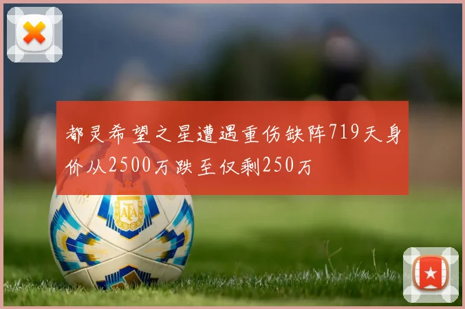 都灵希望之星遭遇重伤缺阵719天身价从2500万跌至仅剩250万