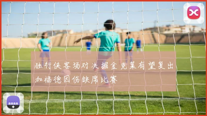 独行侠客场对决掘金克莱有望复出加福德因伤缺席比赛