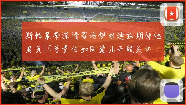 斯帕莱蒂深情寄语伊尔迪兹期待他肩负10号责任如同爱儿子般关怀