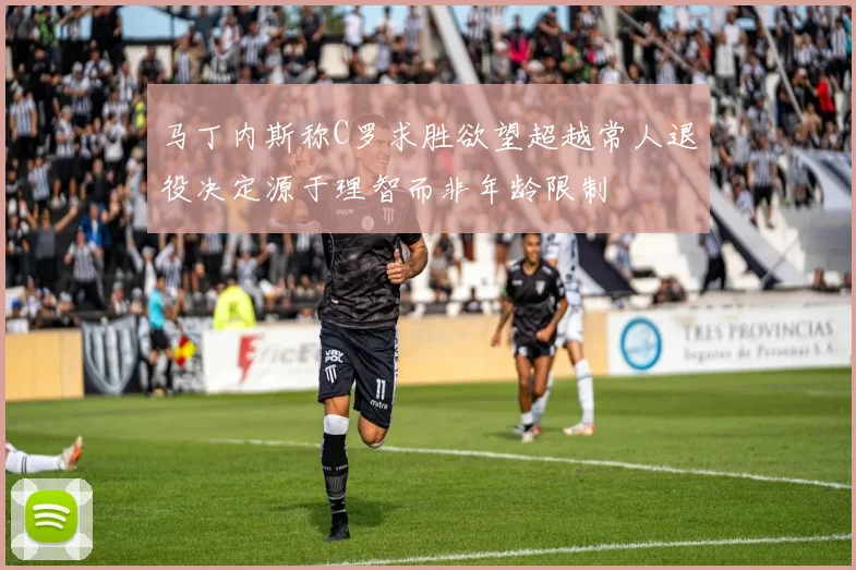 马丁内斯称C罗求胜欲望超越常人退役决定源于理智而非年龄限制