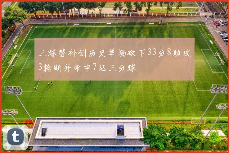 三球替补创历史单场砍下33分8助攻3抢断并命中7记三分球