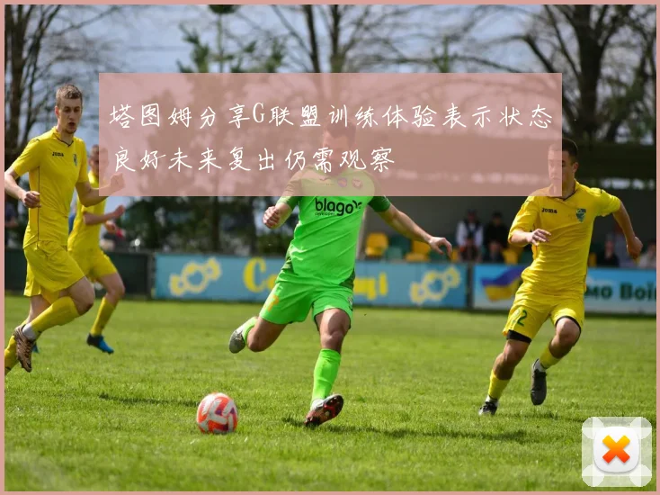 塔图姆分享G联盟训练体验表示状态良好未来复出仍需观察