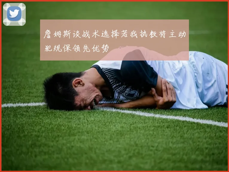 詹姆斯谈战术选择若我执教将主动犯规保领先优势