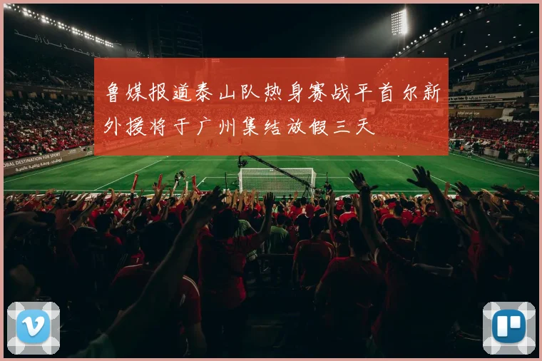 鲁媒报道泰山队热身赛战平首尔新外援将于广州集结放假三天