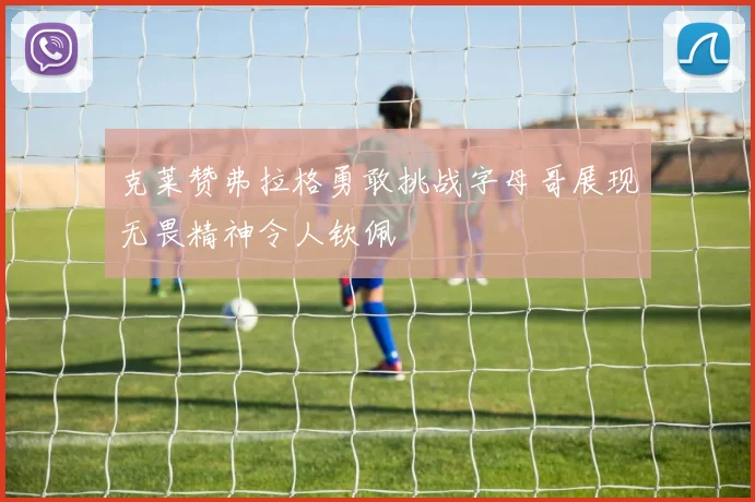 克莱赞弗拉格勇敢挑战字母哥展现无畏精神令人钦佩