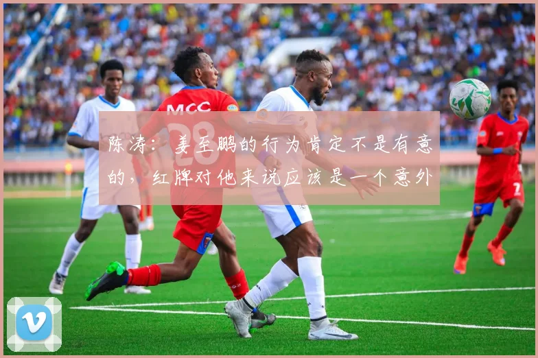 陈涛:姜至鹏的行为肯定不是有意的,红牌对他来说应该是一个意外