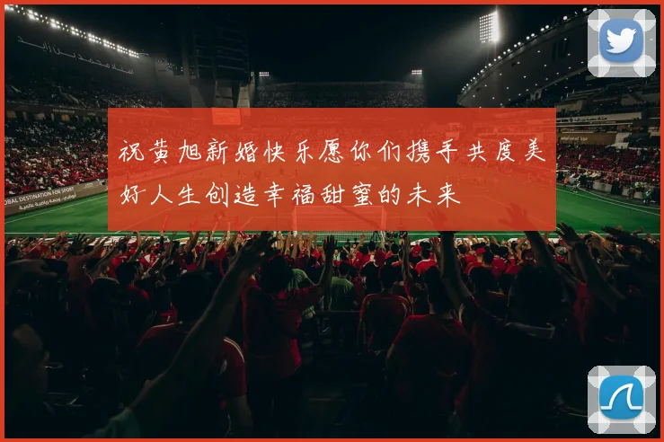 祝黄旭新婚快乐愿你们携手共度美好人生创造幸福甜蜜的未来