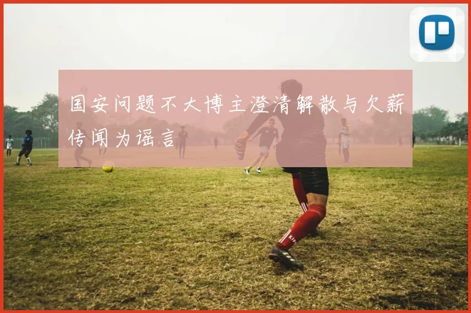 国安问题不大博主澄清解散与欠薪传闻为谣言
