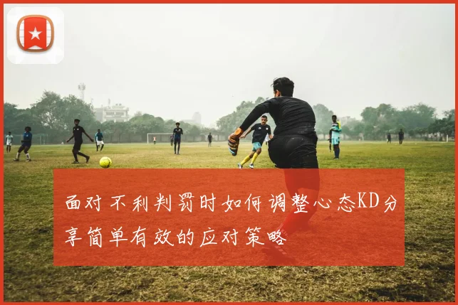 面对不利判罚时如何调整心态KD分享简单有效的应对策略