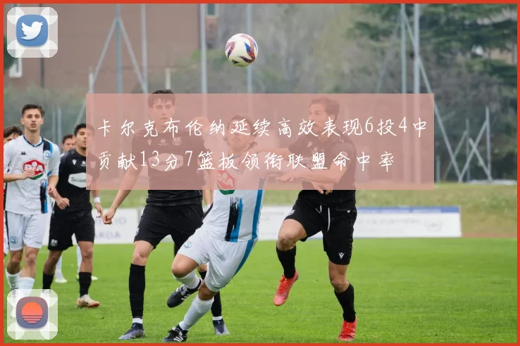 卡尔克布伦纳延续高效表现6投4中贡献13分7篮板领衔联盟命中率