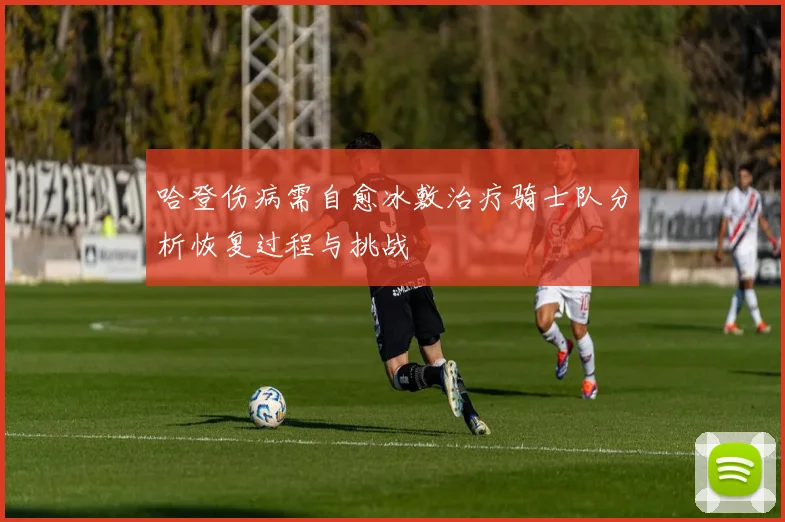 哈登伤病需自愈冰敷治疗骑士队分析恢复过程与挑战