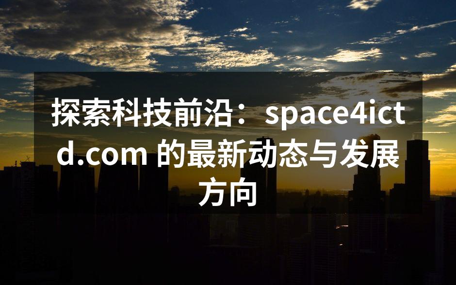探索科技前沿：space4ictd.com 的最新动态与发展方向