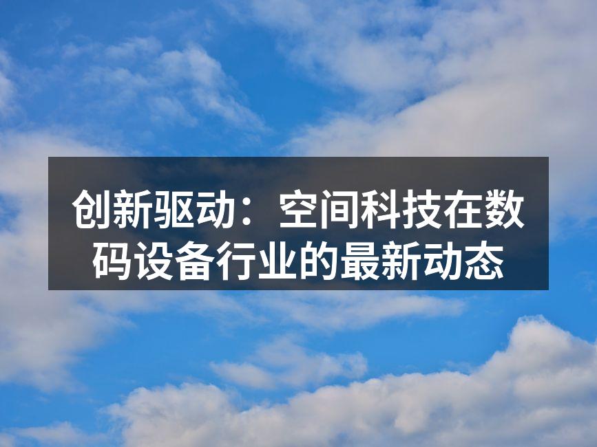 创新驱动：空间科技在数码设备行业的最新动态