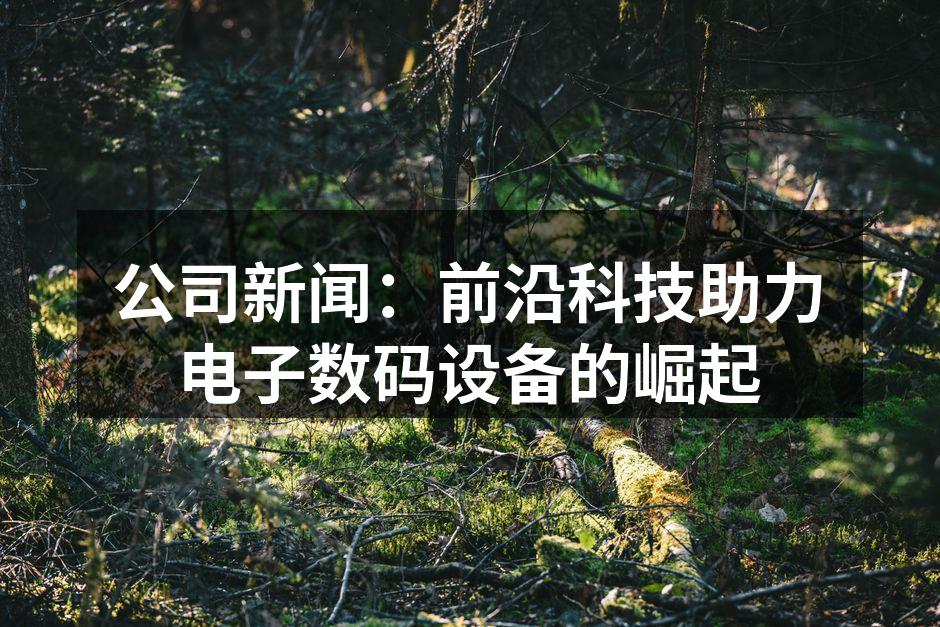 公司新闻：前沿科技助力电子数码设备的崛起