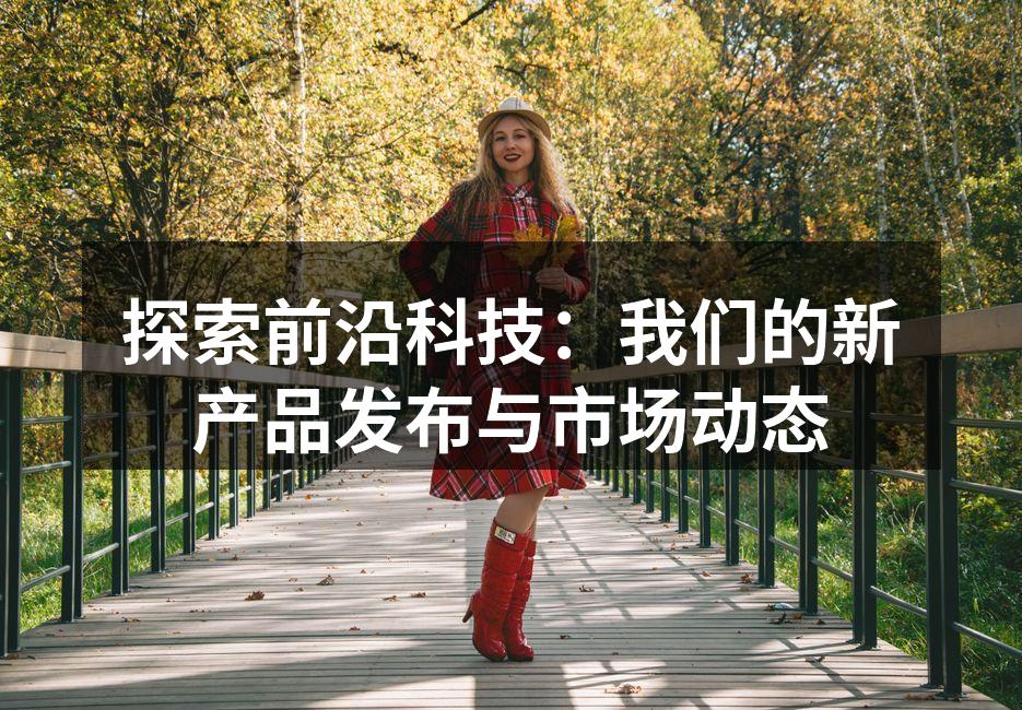 探索前沿科技：我们的新产品发布与市场动态